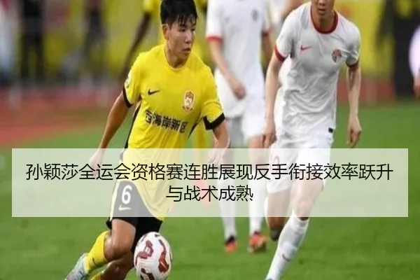 孙颖莎全运会资格赛连胜展现反手衔接效率跃升与战术成熟